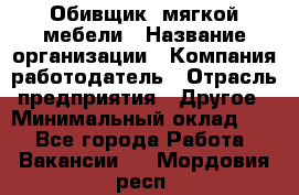 Обивщик. мягкой мебели › Название организации ­ Компания-работодатель › Отрасль предприятия ­ Другое › Минимальный оклад ­ 1 - Все города Работа » Вакансии   . Мордовия респ.
